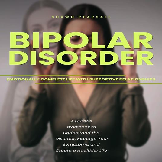 Bipolar Disorder: Emotionally Complete Life With Supportive Relationships (A Guided Workbook to Understand the Disorder, Manage Your Symptoms, and Create a Healthier Life)