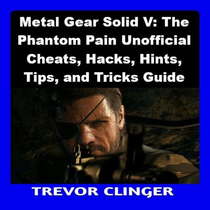 Metal Gear Solid V: The Phantom Pain Unofficial Cheats, Hacks, Hints, Tips, and Tricks Guide