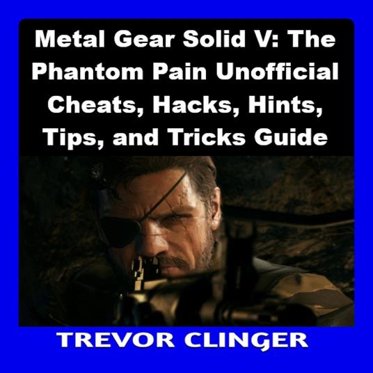 Metal Gear Solid V: The Phantom Pain Unofficial Cheats, Hacks, Hints, Tips, and Tricks Guide