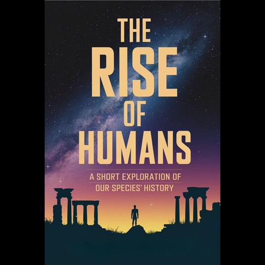 Rise of Humans, The: A Short Exploration of Our Species' History