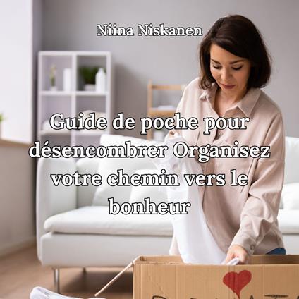 Guide de poche pour désencombrer Organisez votre chemin vers le bonheur