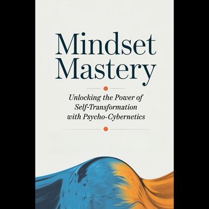 Mindset Mastery: Unlocking the Power of Self-Transformation with Psycho-Cybernetics