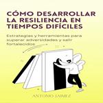 Cómo Desarrollar La Resiliencia En Tiempos Difíciles