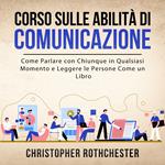 Corso sulle Abilità di Comunicazione: Come Parlare con Chiunque in Qualsiasi Momento e Leggere le Persone Come un Libro (Italian Edition)
