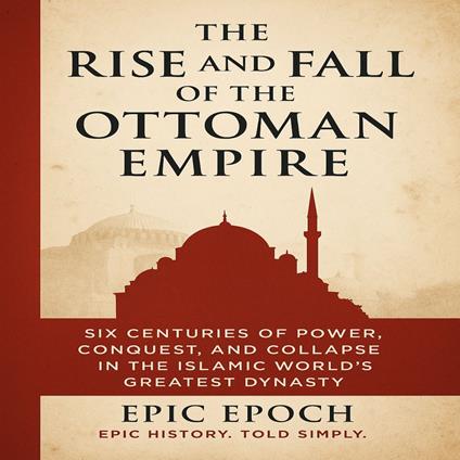 Rise and Fall of the Ottoman Empire, The: Six Centuries of Power, Conquest, and Collapse in the Islamic World’s Greatest Dynasty