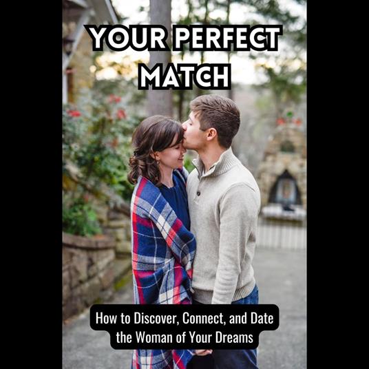 Your Perfect Match: How to Discover, Connect, and Date the Woman of Your Dreams