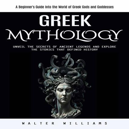 Greek Mythology: A Beginner's Guide Into the World of Greek Gods and Goddesses (Unveil the Secrets of Ancient Legends and Explore the Stories That Defined History)