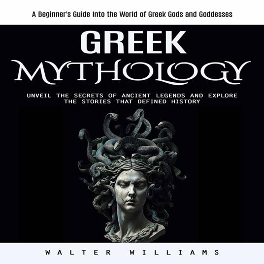 Greek Mythology: A Beginner's Guide Into the World of Greek Gods and Goddesses (Unveil the Secrets of Ancient Legends and Explore the Stories That Defined History)