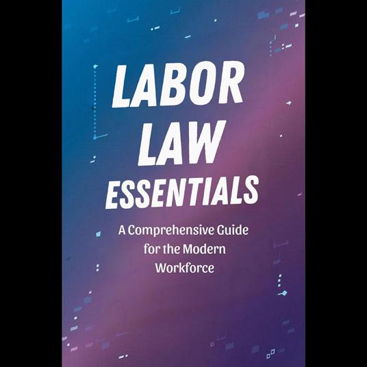 Labor Law Essentials: A Comprehensive Guide for the Modern Workforce