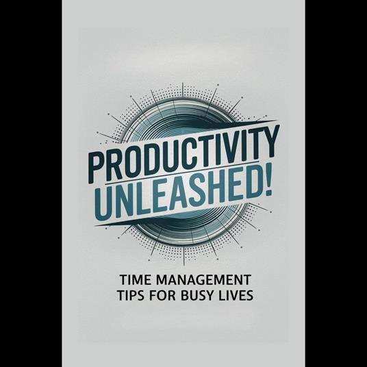 Productivity Unleashed: Time Management Tips For Busy Lives