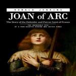Joan of Arc: The Story of the Defender and Patron Saint of France (The Incredible Epic of a Pure-hearted Heroine Who Defied Kings)