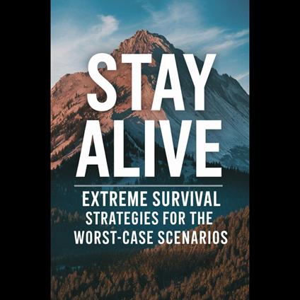 Stay Alive: Extreme Survival Strategies For The Worst-Case Scenarios