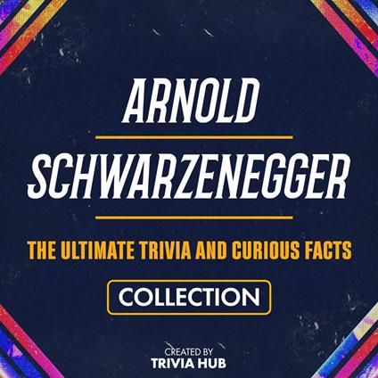 Arnold Schwarzenegger - The Ultimate Trivia And Curious Facts Collection