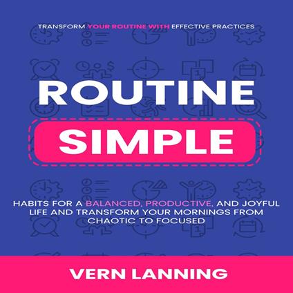 Routine: Transform Your Routine with Effective Practices (Simple Habits for a Balanced, Productive, and Joyful Life and Transform Your Mornings from Chaotic to Focused)