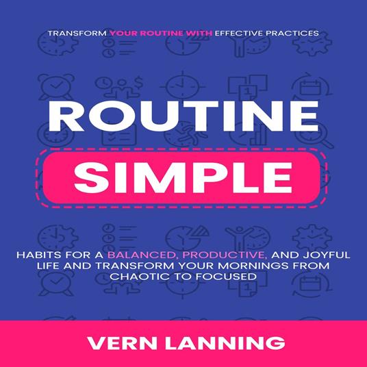 Routine: Transform Your Routine with Effective Practices (Simple Habits for a Balanced, Productive, and Joyful Life and Transform Your Mornings from Chaotic to Focused)