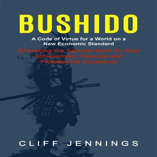 Bushido: A Code of Virtue for a World on a New Economic Standard (Embracing the Samurai Spirit for Goal Achievement, Personal and Professional Excellence)