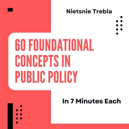60 Foundational Concepts in Public Policy in 7 Minutes Each