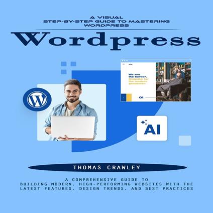Wordpress: A Visual Step-by-step Guide to Mastering Wordpress (A Comprehensive Guide to Building Modern, High-performing Websites With the Latest Features, Design Trends, and Best Practices)