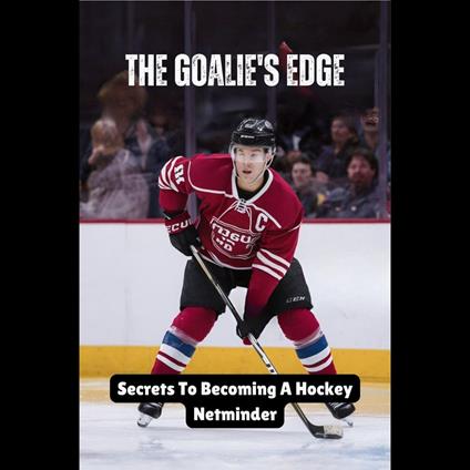 Goalie's Edge, The: Secrets To Becoming A Hockey Netminder