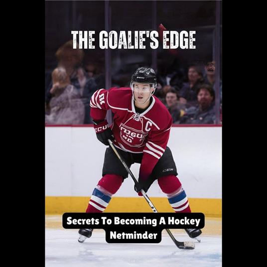 Goalie's Edge, The: Secrets To Becoming A Hockey Netminder