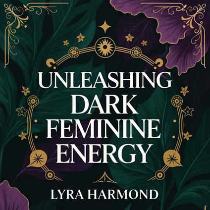 Unleashing Dark Feminine Energy - From Suppressed Shadow to Sacred Strength: Rage Alchemy, Intuitive Mastery, and Magnetic Presence Without Guilt or Apology