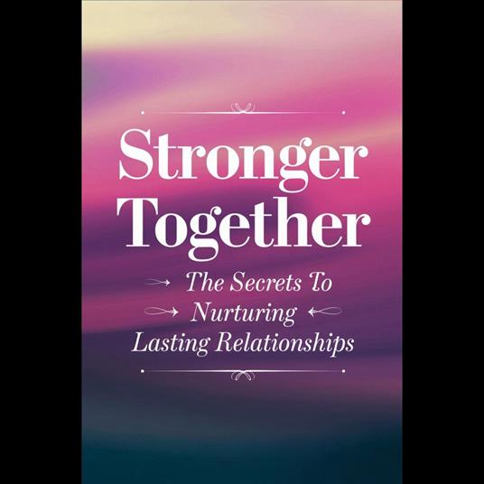 Stronger Together: The Secrets To Nurturing Lasting Relationships