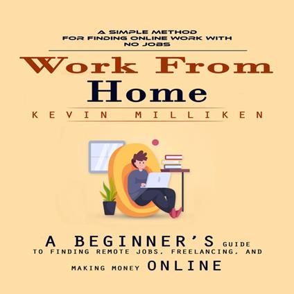Work From Home: A Simple Method for Finding Online Work With No Jobs (A Beginner’s Guide to Finding Remote Jobs, Freelancing, and Making Money Online)