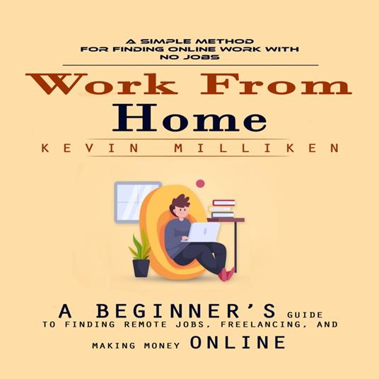 Work From Home: A Simple Method for Finding Online Work With No Jobs (A Beginner’s Guide to Finding Remote Jobs, Freelancing, and Making Money Online)