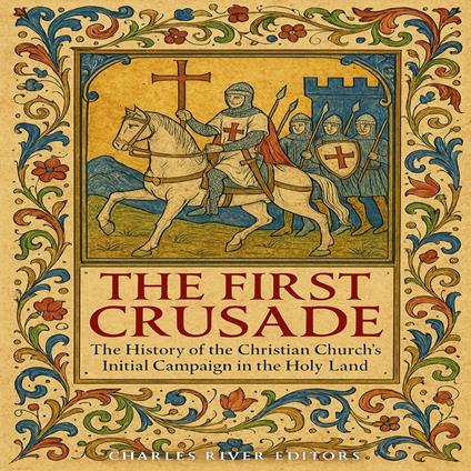 First Crusade, The: The History of the Christian Church’s Initial Campaign in the Holy Land