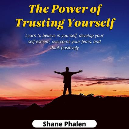Power of Trusting Yourself. Learn to believe in yourself, develop your self-esteem, overcome your fears, and think positively., The