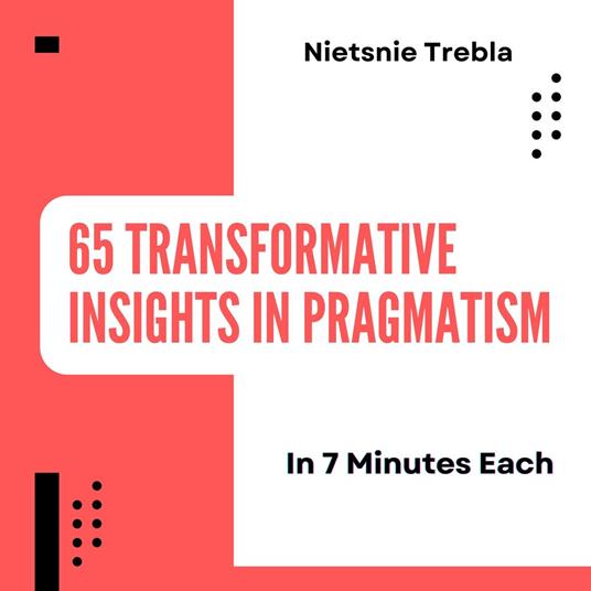 65 Transformative Insights in Pragmatism in 7 Minutes Each