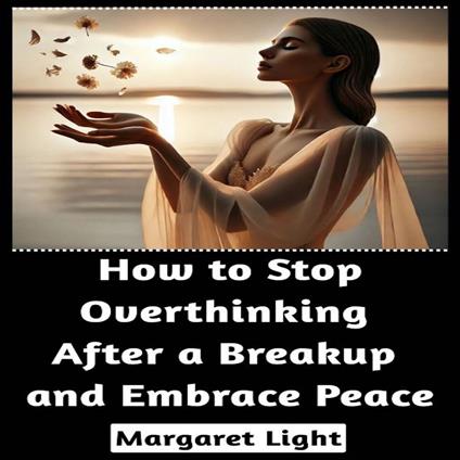 How to Stop Overthinking After a Breakup and Embrace Peace