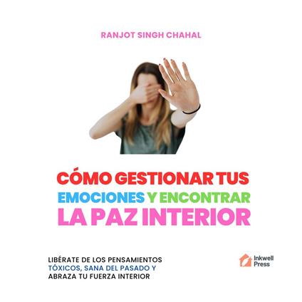 CÓMO GESTIONAR TUS EMOCIONES Y ENCONTRAR LA PAZ INTERIOR: LIBÉRATE DE LOS PENSAMIENTOS TÓXICOS, SANA DEL PASADO Y ABRAZA TU FUERZA INTERIOR