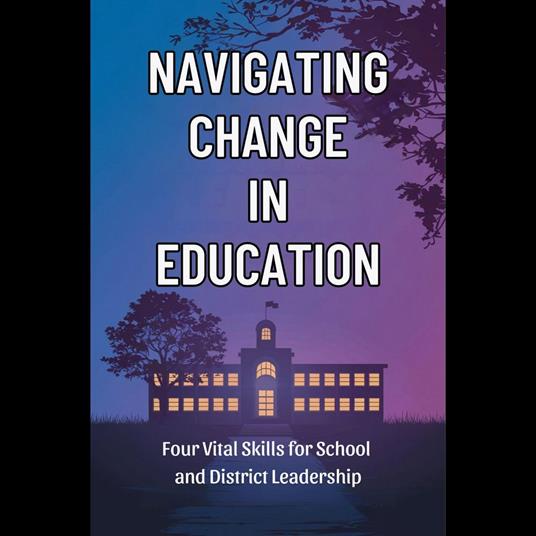 Navigating Change in Education: Four Vital Skills for School and District Leadership
