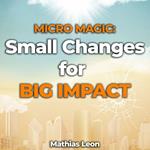 Micro Magic: Unlocking the Power of Small Changes for Big Impact