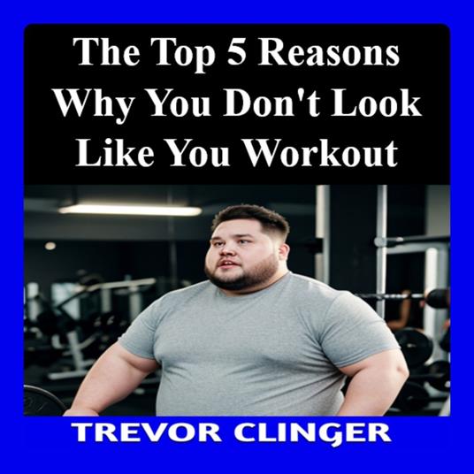 Top 5 Reasons You Don’t Look Like You Work Out, The