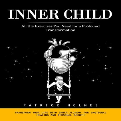 Inner Child: All the Exercises You Need for a Profound Transformation (Transform Your Life With Inner Alchemy for Emotional Healing and Personal Growth)