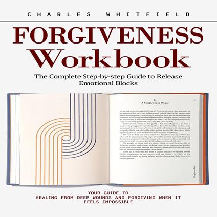 Forgiveness Workbook: The Complete Step-by-step Guide to Release Emotional Blocks (Your Guide to Healing From Deep Wounds and Forgiving When It Feels Impossible)