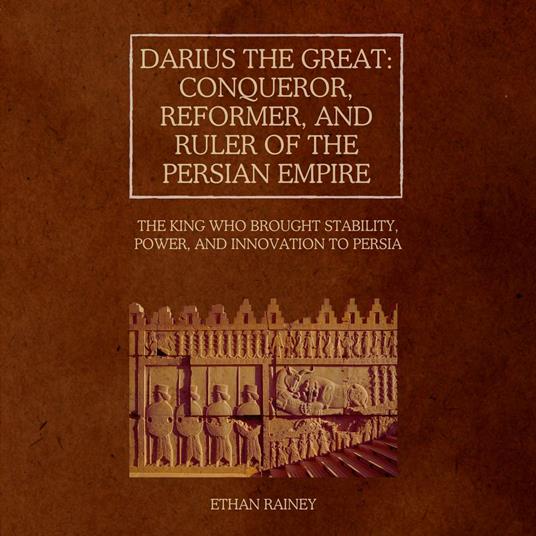 Darius the Great: Conqueror, Reformer, and Ruler of the Persian Empire