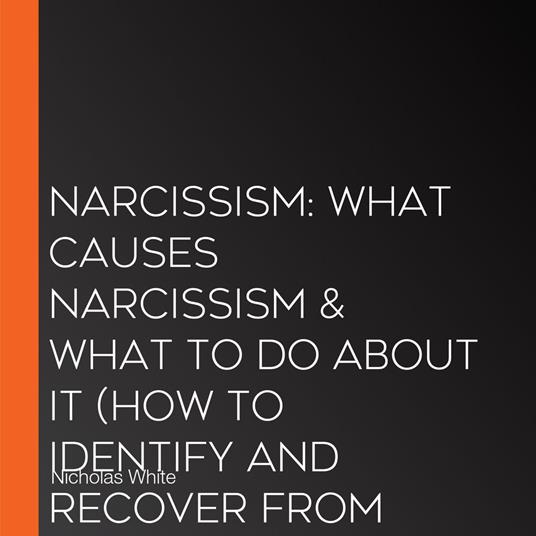 Narcissism: What Causes Narcissism & What to Do About It (How to Identify and Recover From Narcissistic Abusive Relationships)