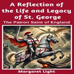 Reflection of the Life and Legacy of St George, A: The Patron Saint of England.