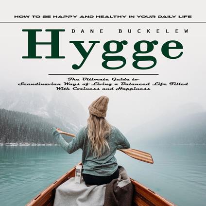 Hygge: How to Be Happy and Healthy in Your Daily Life (The Ultimate Guide to Scandinavian Ways of Living a Balanced Life Filled With Coziness and Happiness)