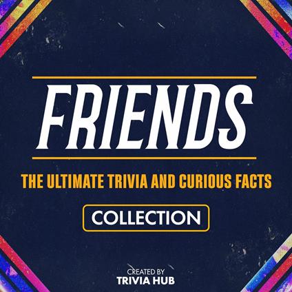 Friends - The Ultimate Trivia And Curious Facts Collection