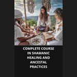 COMPLETE COURSE IN SHAMANIC HEALING AND ANCESTAL PRACTICES