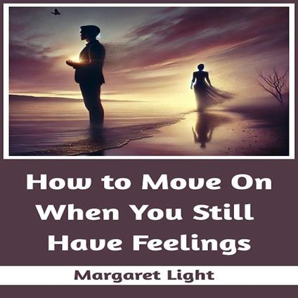 How to Move On When You Still Have Feelings