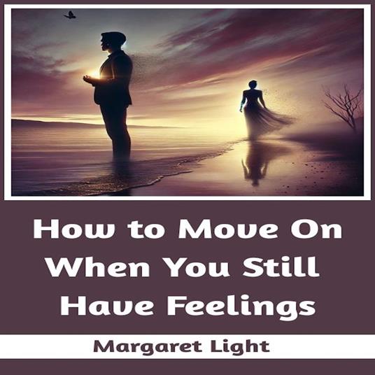How to Move On When You Still Have Feelings