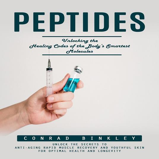 Peptides: Unlocking the Healing Codes of the Body’s Smartest Molecules (Unlock the Secrets to Anti-aging Rapid Muscle Recovery and Youthful Skin for Optimal Health and Longevity)