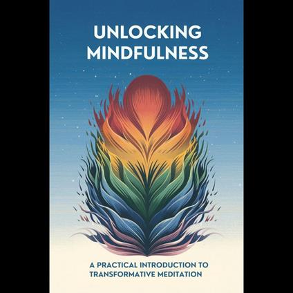 Unlocking Mindfulness: A Practical Introduction to Transformative Meditation