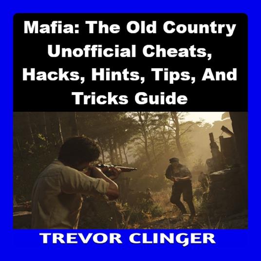 Mafia: The Old Country Unofficial Cheats, Hacks, Hints, Tips, And Tricks Guide