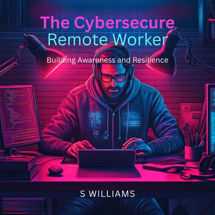 Cybersecure Remote Worker, The: Building Awareness and Resilience